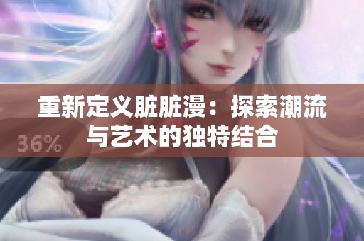 重新定义脏脏漫：探索潮流与艺术的独特结合
