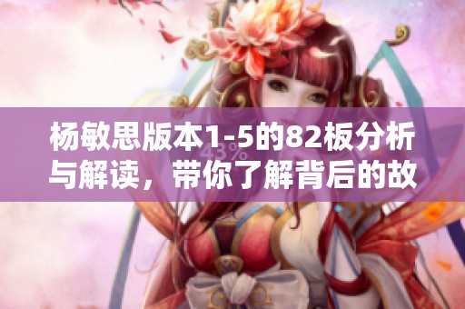 杨敏思版本1-5的82板分析与解读，带你了解背后的故事