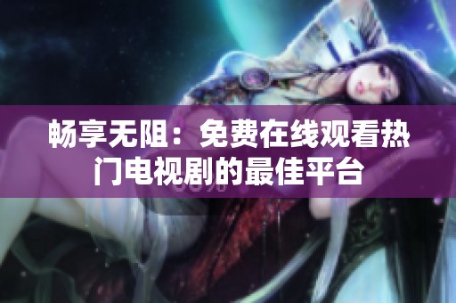 畅享无阻：免费在线观看热门电视剧的最佳平台