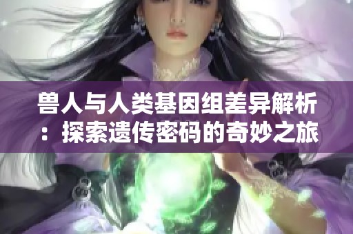 兽人与人类基因组差异解析：探索遗传密码的奇妙之旅
