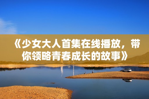 《少女大人首集在线播放，带你领略青春成长的故事》