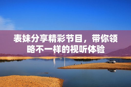 表妹分享精彩节目，带你领略不一样的视听体验