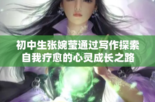 初中生张婉莹通过写作探索自我疗愈的心灵成长之路