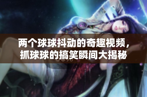 两个球球抖动的奇趣视频，抓球球的搞笑瞬间大揭秘