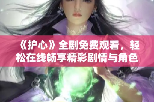 《护心》全剧免费观看，轻松在线畅享精彩剧情与角色魅力