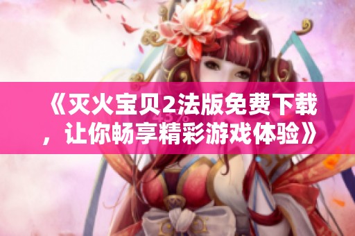 《灭火宝贝2法版免费下载，让你畅享精彩游戏体验》