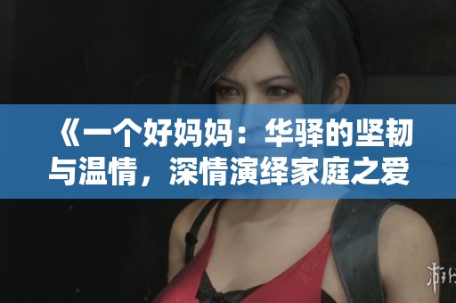 《一个好妈妈：华驿的坚韧与温情，深情演绎家庭之爱》