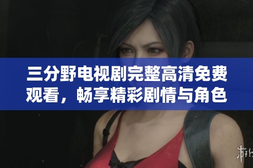 三分野电视剧完整高清免费观看，畅享精彩剧情与角色演绎