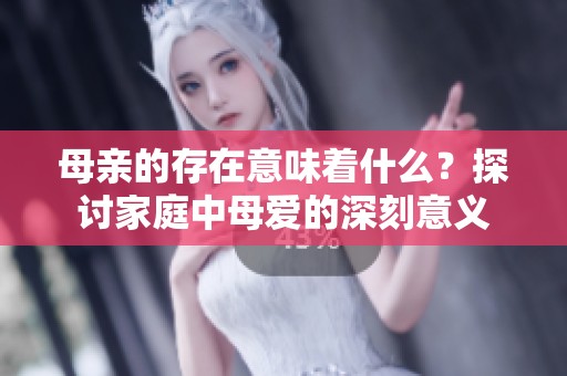 母亲的存在意味着什么？探讨家庭中母爱的深刻意义