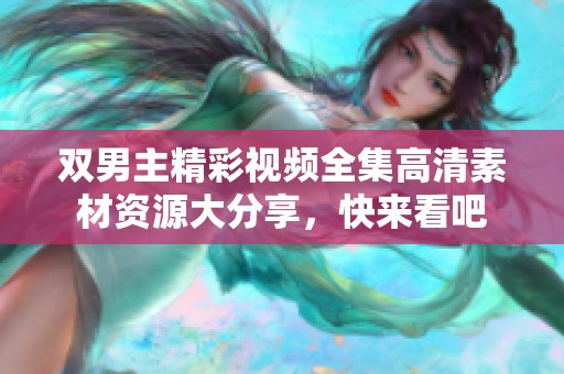 双男主精彩视频全集高清素材资源大分享，快来看吧