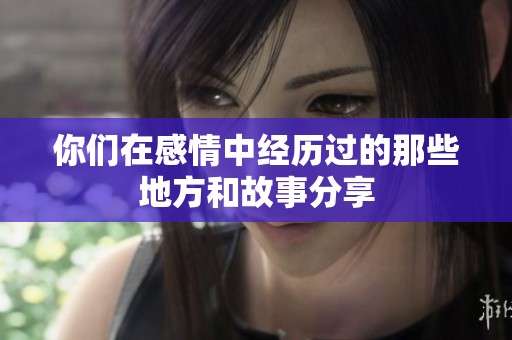 你们在感情中经历过的那些地方和故事分享