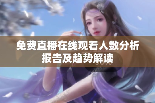 免费直播在线观看人数分析报告及趋势解读