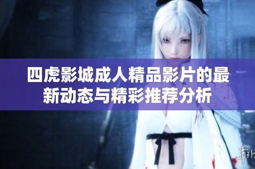 四虎影城成人精品影片的最新动态与精彩推荐分析