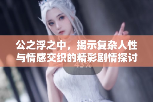 公之浮之中，揭示复杂人性与情感交织的精彩剧情探讨