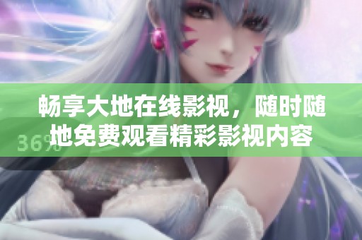 畅享大地在线影视，随时随地免费观看精彩影视内容