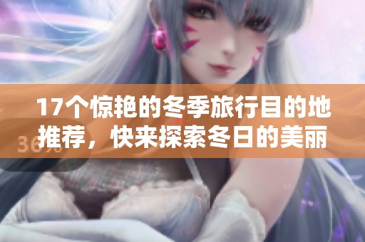 17个惊艳的冬季旅行目的地推荐，快来探索冬日的美丽吧