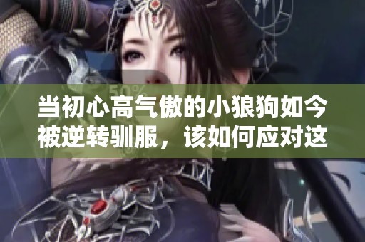 当初心高气傲的小狼狗如今被逆转驯服，该如何应对这种变化呢