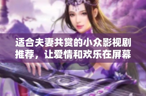 适合夫妻共赏的小众影视剧推荐，让爱情和欢乐在屏幕上绽放