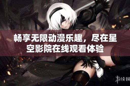 畅享无限动漫乐趣，尽在星空影院在线观看体验