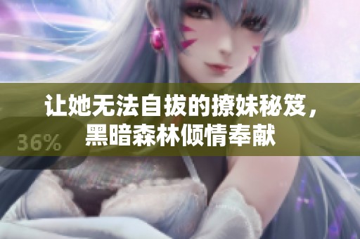 让她无法自拔的撩妹秘笈，黑暗森林倾情奉献