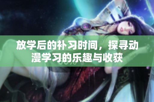 放学后的补习时间，探寻动漫学习的乐趣与收获