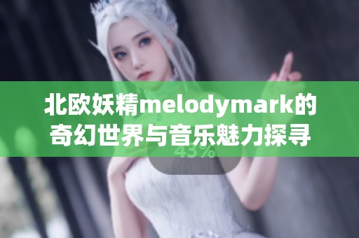 北欧妖精melodymark的奇幻世界与音乐魅力探寻
