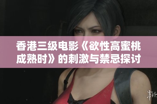 香港三级电影《欲性高蜜桃成熟时》的刺激与禁忌探讨