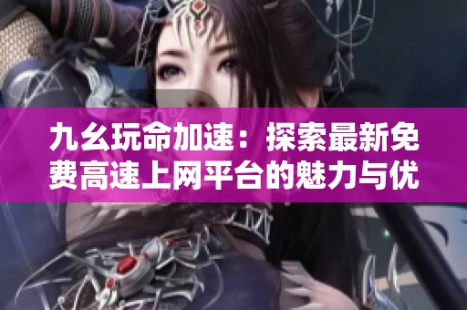九幺玩命加速：探索最新免费高速上网平台的魅力与优势