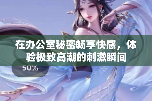 在办公室秘密畅享快感，体验极致高潮的刺激瞬间