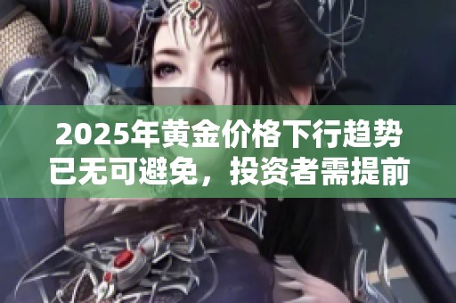 2025年黄金价格下行趋势已无可避免，投资者需提前布局