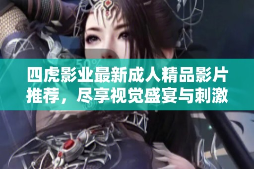 四虎影业最新成人精品影片推荐，尽享视觉盛宴与刺激体验