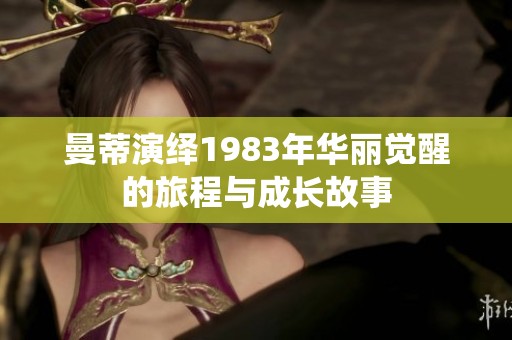 曼蒂演绎1983年华丽觉醒的旅程与成长故事