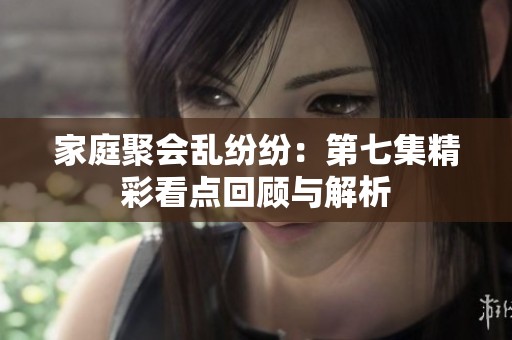 家庭聚会乱纷纷：第七集精彩看点回顾与解析