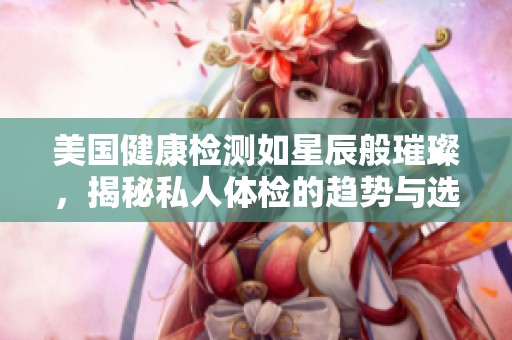 美国健康检测如星辰般璀璨，揭秘私人体检的趋势与选择