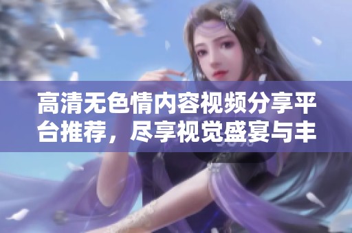 高清无色情内容视频分享平台推荐，尽享视觉盛宴与丰富选择