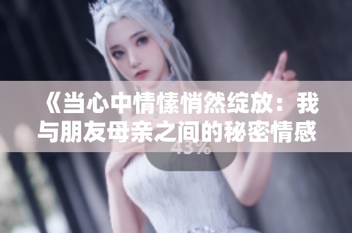《当心中情愫悄然绽放：我与朋友母亲之间的秘密情感》