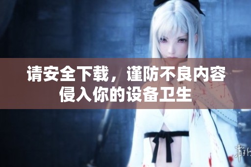 请安全下载，谨防不良内容侵入你的设备卫生