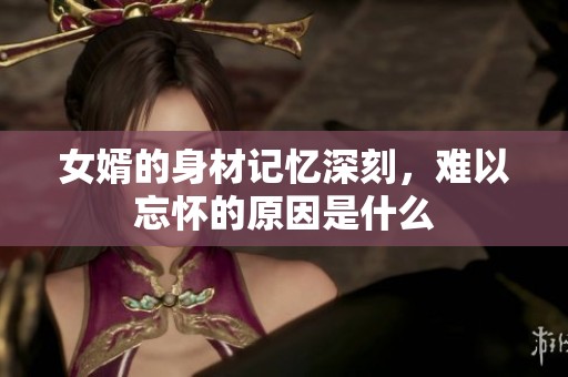 女婿的身材记忆深刻，难以忘怀的原因是什么