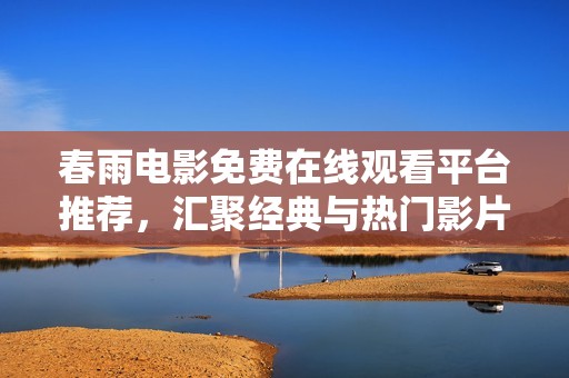 春雨电影免费在线观看平台推荐，汇聚经典与热门影片