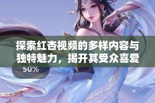 探索红杏视频的多样内容与独特魅力，揭开其受众喜爱的原因
