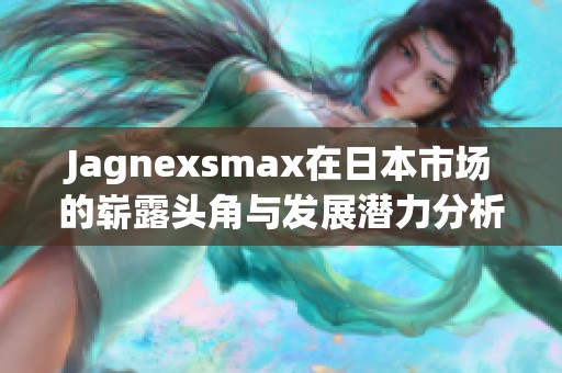 Jagnexsmax在日本市场的崭露头角与发展潜力分析