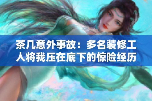 茶几意外事故：多名装修工人将我压在底下的惊险经历