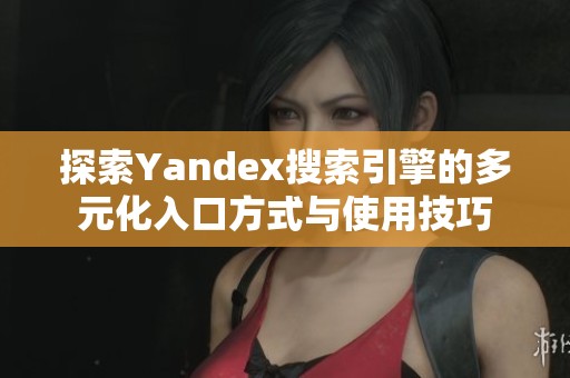 探索Yandex搜索引擎的多元化入口方式与使用技巧