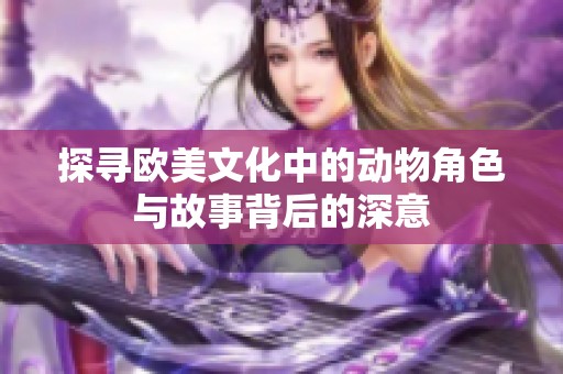 探寻欧美文化中的动物角色与故事背后的深意