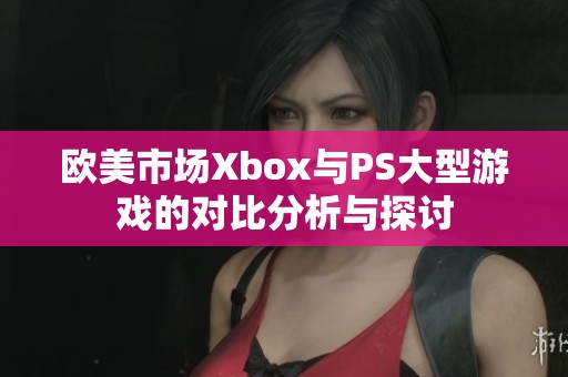 欧美市场Xbox与PS大型游戏的对比分析与探讨