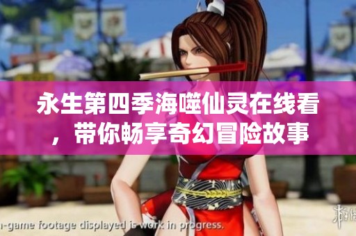 永生第四季海噬仙灵在线看，带你畅享奇幻冒险故事