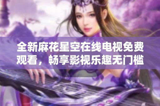 全新麻花星空在线电视免费观看，畅享影视乐趣无门槛