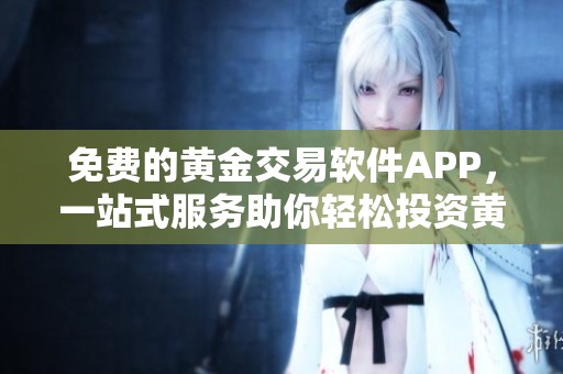 免费的黄金交易软件APP，一站式服务助你轻松投资黄金