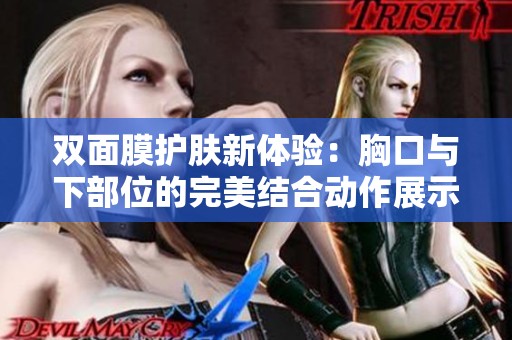 双面膜护肤新体验：胸口与下部位的完美结合动作展示