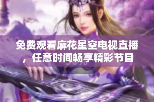免费观看麻花星空电视直播，任意时间畅享精彩节目